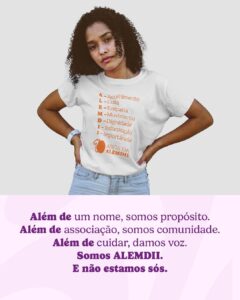 Mulher negra de cabelo cacheado usa uma camiseta branca com os dizeres “Acolhimento, Luta, Empatia, Movimento, Dignidade, Informação, Importância” formando o acrônimo ALEMDII. Abaixo, o logo de 10 anos da associação. Ao fundo, o texto em lilás: “Além de um nome, somos propósito. Além de associação, somos comunidade. Além de cuidar, damos voz. Somos ALEMDII. E não estamos sós.”

